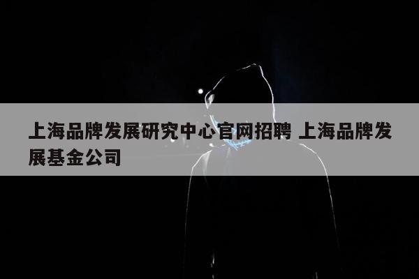 上海品牌发展研究中心官网招聘 上海品牌发展基金公司