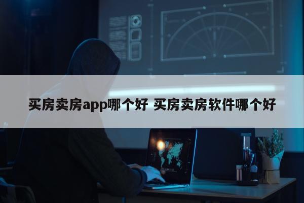 买房卖房app哪个好 买房卖房软件哪个好