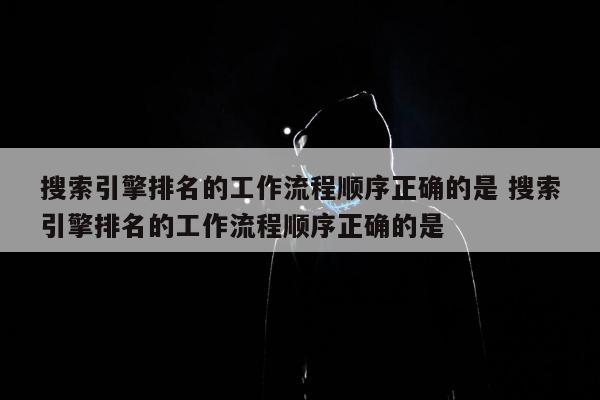 搜索引擎排名的工作流程顺序正确的是 搜索引擎排名的工作流程顺序正确的是 