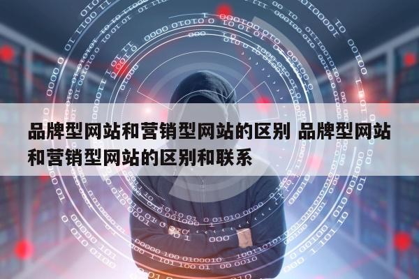 品牌型网站和营销型网站的区别 品牌型网站和营销型网站的区别和联系