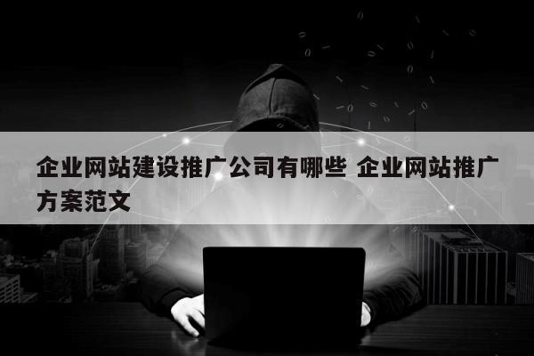 企业网站建设推广公司有哪些 企业网站推广方案范文