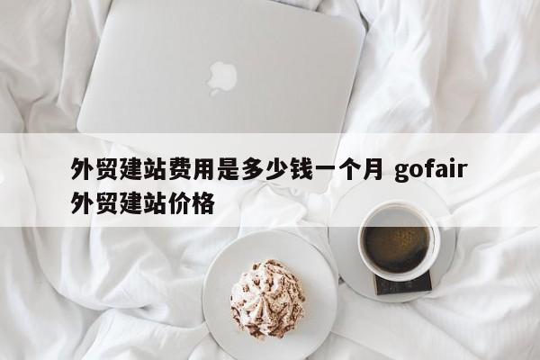 外贸建站费用是多少钱一个月 gofair外贸建站价格