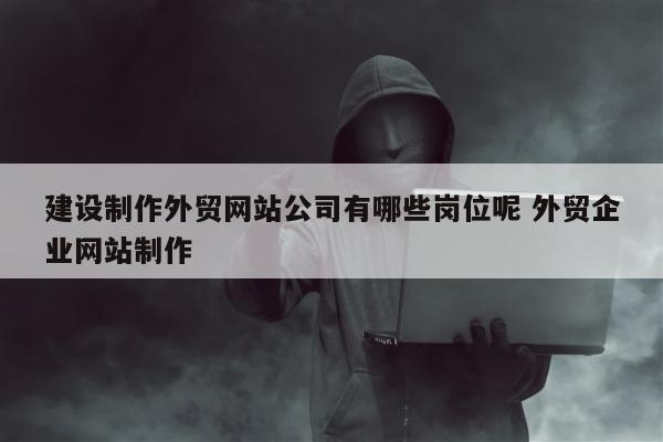 建设制作外贸网站公司有哪些岗位呢 外贸企业网站制作