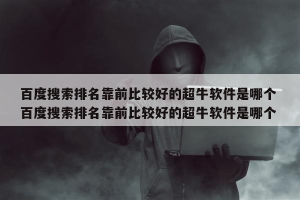 百度搜索排名靠前比较好的超牛软件是哪个 百度搜索排名靠前比较好的超牛软件是哪个