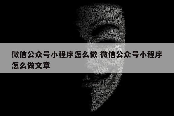 微信公众号小程序怎么做 微信公众号小程序怎么做文章