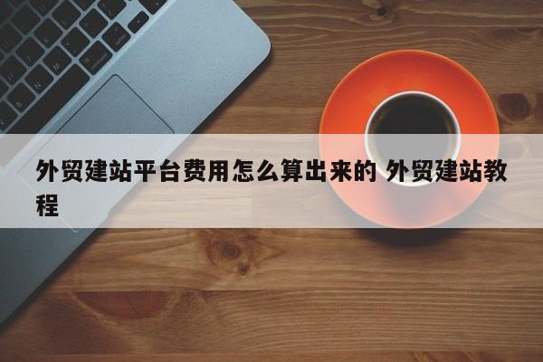 外贸建站平台费用怎么算出来的 外贸建站教程