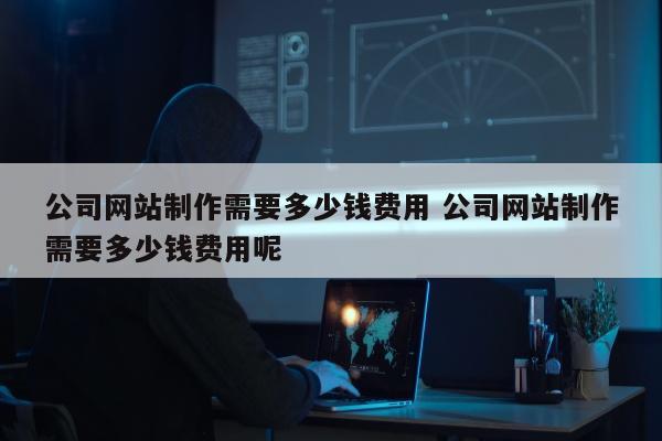 公司网站制作需要多少钱费用 公司网站制作需要多少钱费用呢