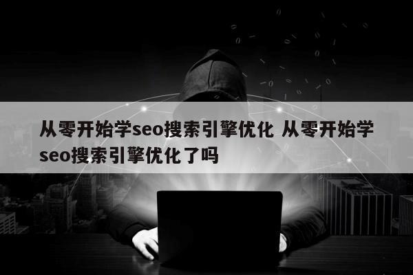 从零开始学seo搜索引擎优化 从零开始学seo搜索引擎优化了吗