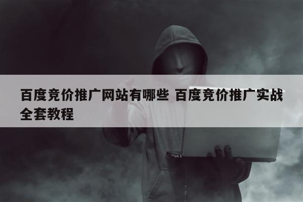 百度竞价推广网站有哪些 百度竞价推广实战全套教程