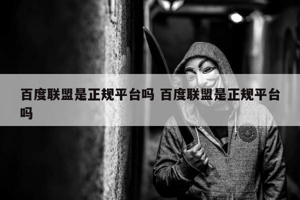 百度联盟是正规平台吗 百度联盟是正规平台吗