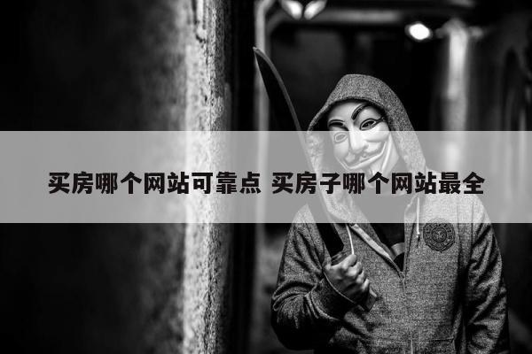 买房哪个网站可靠点 买房子哪个网站最全