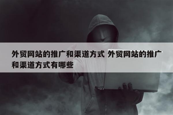 外贸网站的推广和渠道方式 外贸网站的推广和渠道方式有哪些