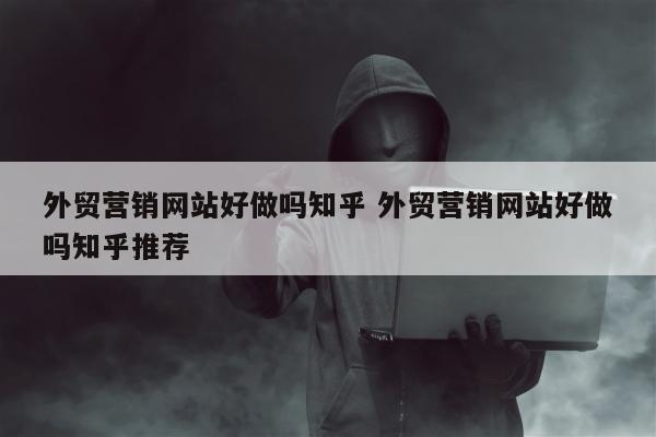 外贸营销网站好做吗知乎 外贸营销网站好做吗知乎推荐