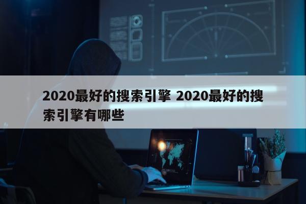 2020最好的搜索引擎 2020最好的搜索引擎有哪些