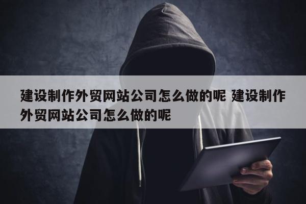 建设制作外贸网站公司怎么做的呢 建设制作外贸网站公司怎么做的呢