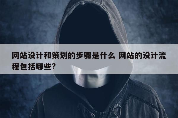 网站设计和策划的步骤是什么 网站的设计流程包括哪些?