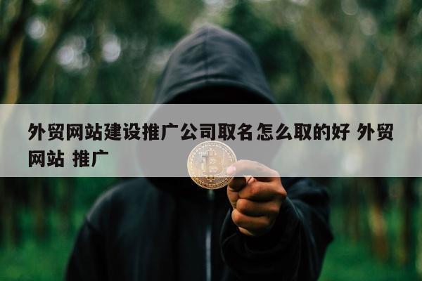 外贸网站建设推广公司取名怎么取的好 外贸网站 推广