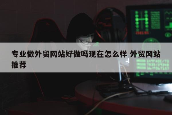 专业做外贸网站好做吗现在怎么样 外贸网站推荐