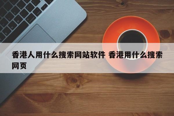 香港人用什么搜索网站软件 香港用什么搜索网页