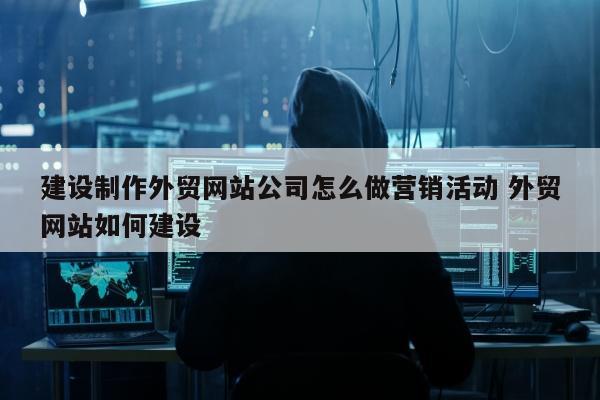 建设制作外贸网站公司怎么做营销活动 外贸网站如何建设