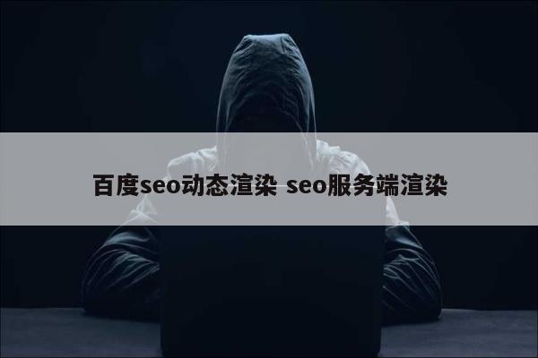 百度seo动态渲染 seo服务端渲染