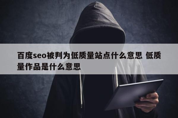 百度seo被判为低质量站点什么意思 低质量作品是什么意思