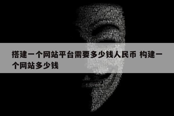 搭建一个网站平台需要多少钱人民币 构建一个网站多少钱