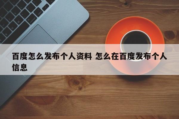 百度怎么发布个人资料 怎么在百度发布个人信息