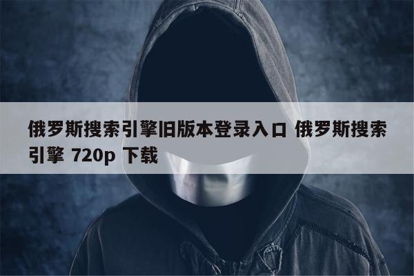 俄罗斯搜索引擎旧版本登录入口 俄罗斯搜索引擎 720p 下载