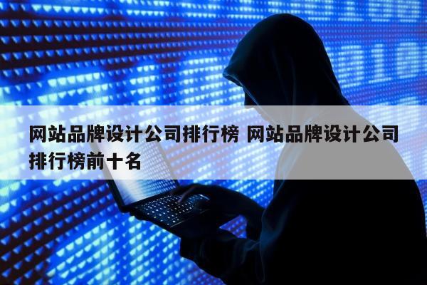 网站品牌设计公司排行榜 网站品牌设计公司排行榜前十名