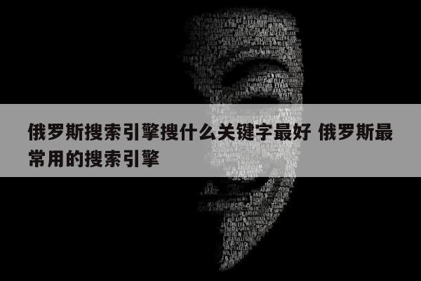 俄罗斯搜索引擎搜什么关键字最好 俄罗斯最常用的搜索引擎