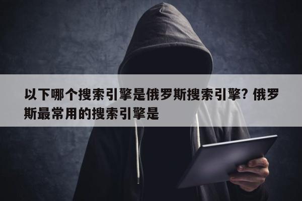 以下哪个搜索引擎是俄罗斯搜索引擎? 俄罗斯最常用的搜索引擎是