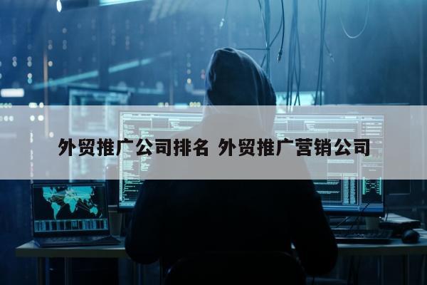 外贸推广公司排名 外贸推广营销公司