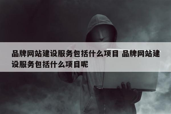 品牌网站建设服务包括什么项目 品牌网站建设服务包括什么项目呢