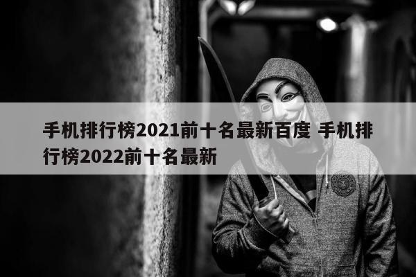 手机排行榜2021前十名最新百度 手机排行榜2022前十名最新