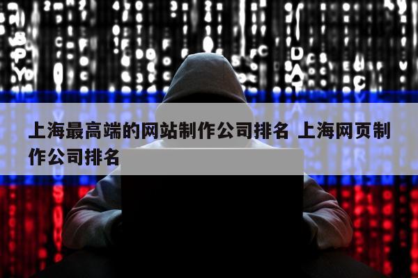 上海最高端的网站制作公司排名 上海网页制作公司排名