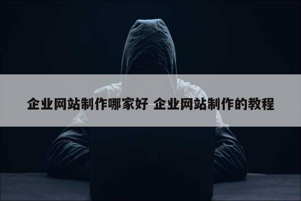 企业网站制作哪家好 企业网站制作的教程