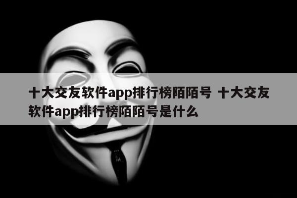 十大交友软件app排行榜陌陌号 十大交友软件app排行榜陌陌号是什么