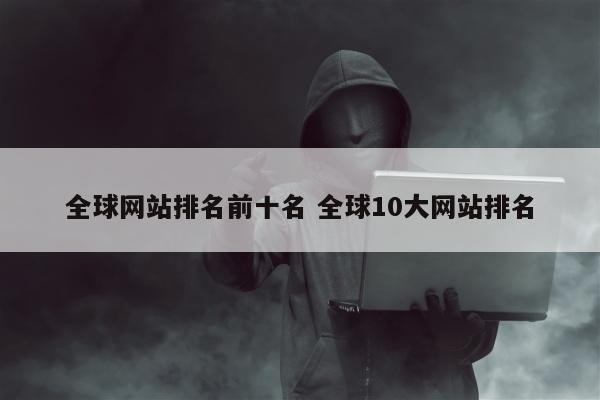 全球网站排名前十名 全球10大网站排名