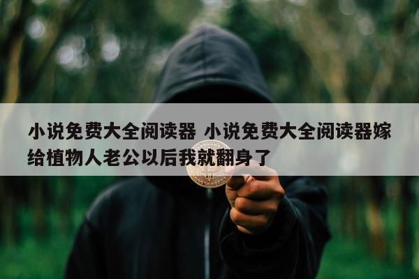 小说免费大全阅读器 小说免费大全阅读器嫁给植物人老公以后我就翻身了