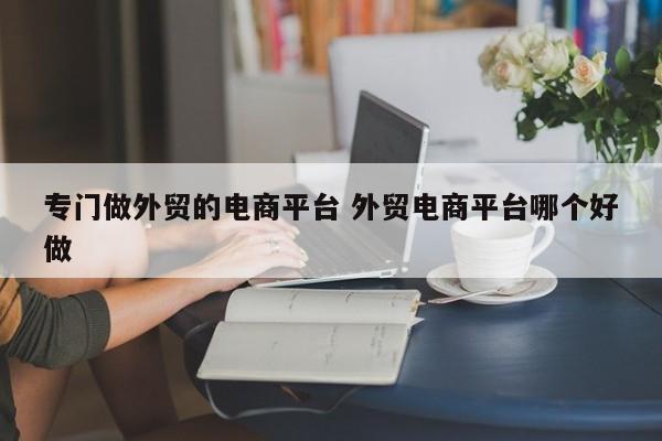 专门做外贸的电商平台 外贸电商平台哪个好做