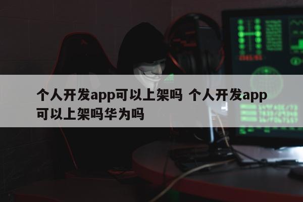 个人开发app可以上架吗 个人开发app可以上架吗华为吗