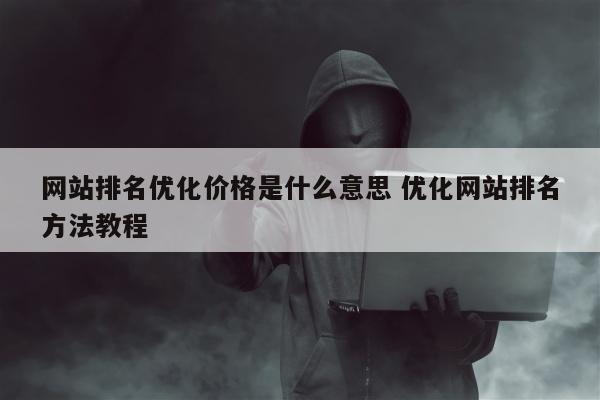 网站排名优化价格是什么意思 优化网站排名方法教程