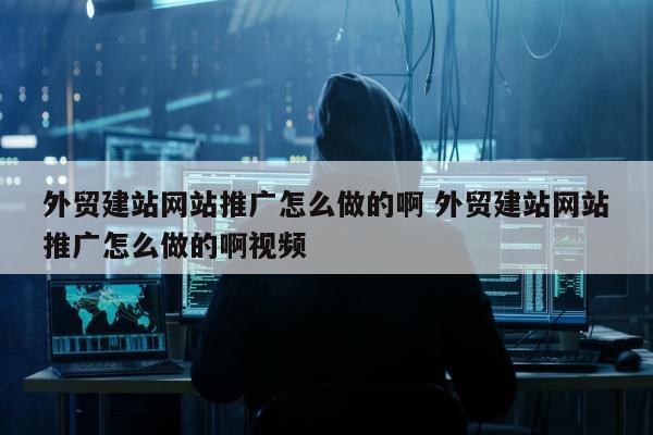 外贸建站网站推广怎么做的啊 外贸建站网站推广怎么做的啊视频