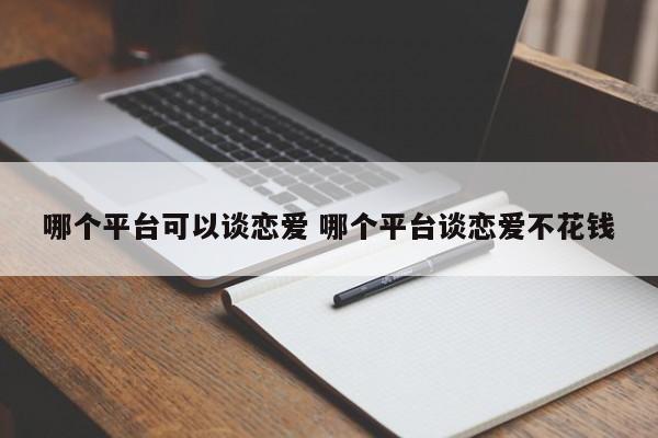 哪个平台可以谈恋爱 哪个平台谈恋爱不花钱