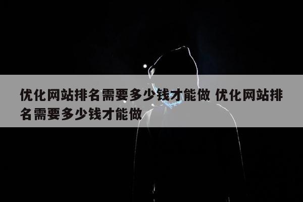 优化网站排名需要多少钱才能做 优化网站排名需要多少钱才能做