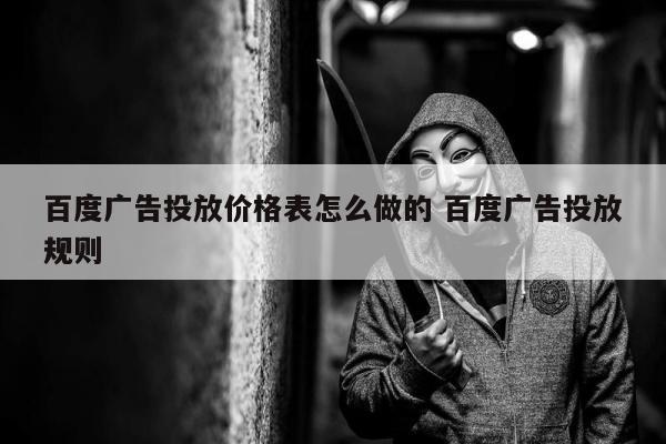 百度广告投放价格表怎么做的 百度广告投放规则