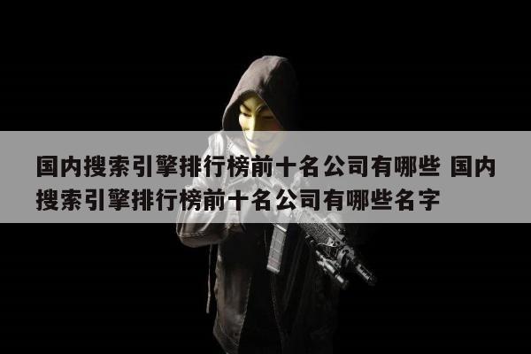 国内搜索引擎排行榜前十名公司有哪些 国内搜索引擎排行榜前十名公司有哪些名字