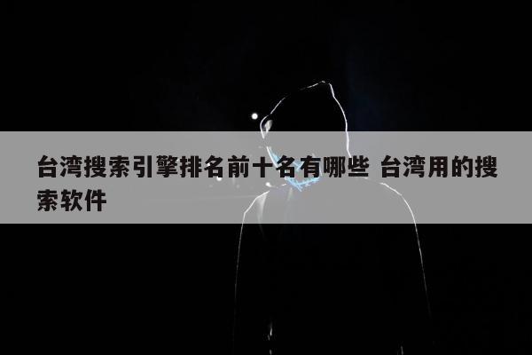 台湾搜索引擎排名前十名有哪些 台湾用的搜索软件