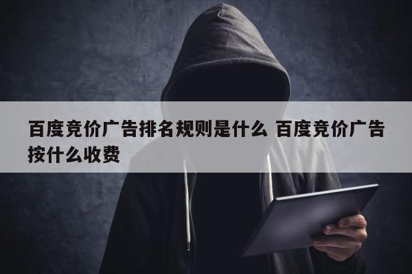 百度竞价广告排名规则是什么 百度竞价广告按什么收费